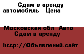 Сдам в аренду автомобиль › Цена ­ 1 100 - Московская обл. Авто » Сдам в аренду   